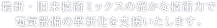最新・旧来技術ミックスの確かな技術力で電気設備の革新化を支援いたします。